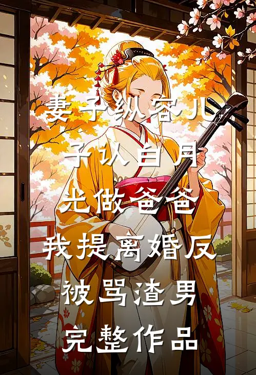 妻子纵容儿子认白月光做爸爸，我提离婚反被骂渣男完整作品
