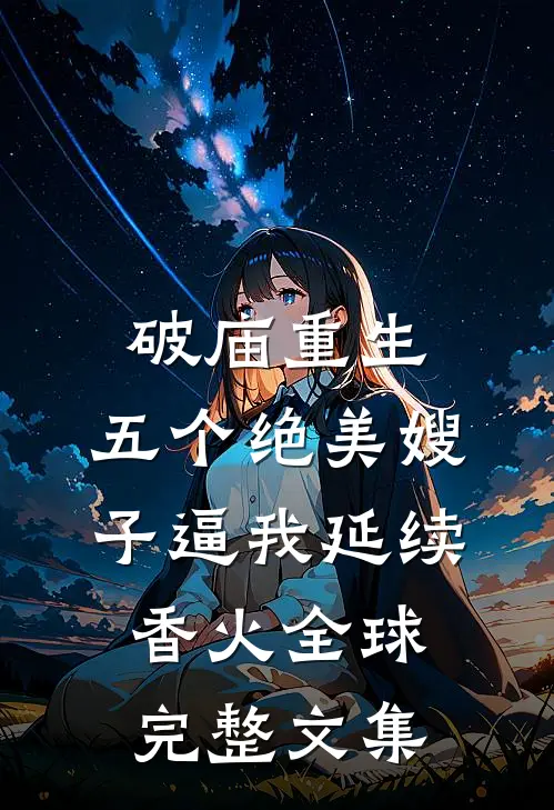 破庙重生，五个绝美嫂子逼我延续香火全球完整文集