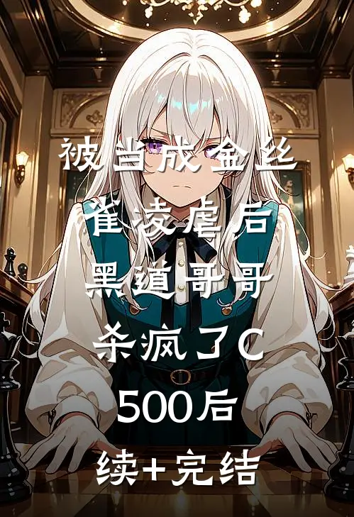 被当成金丝雀凌虐后，黑道哥哥杀疯了C500后续+完结