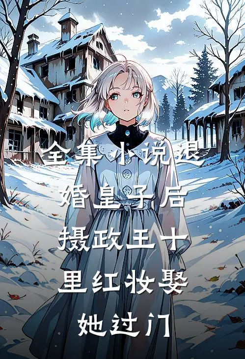 全集小说退婚皇子后，摄政王十里红妆娶她过门