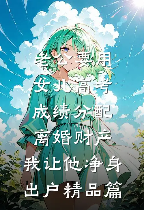 老公要用女儿高考成绩分配离婚财产，我让他净身出户精品篇