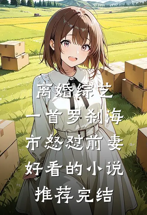 离婚综艺，一首罗刹海市怒怼前妻好看的小说推荐完结