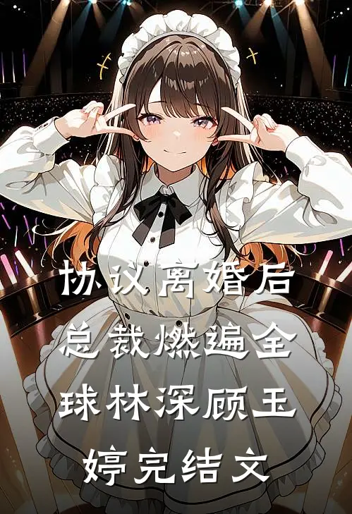 协议离婚后，总裁燃遍全球林深顾玉婷完结文
