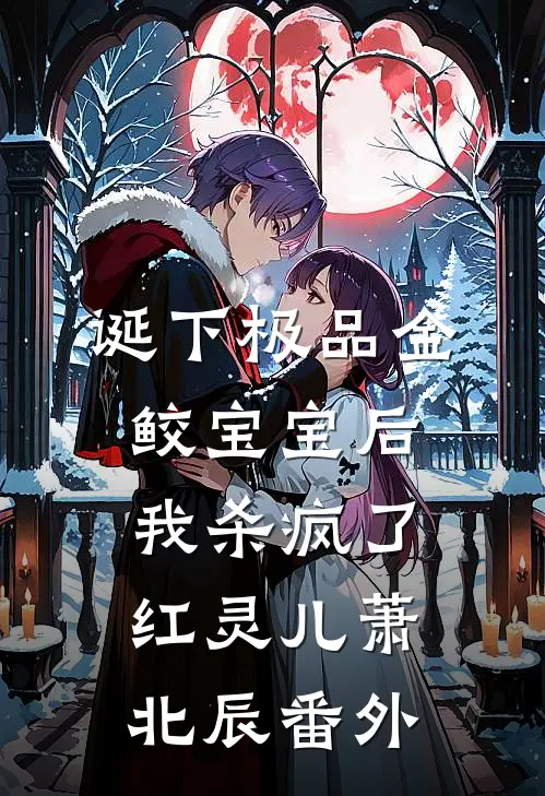 诞下极品金鲛宝宝后，我杀疯了红灵儿萧北辰番外