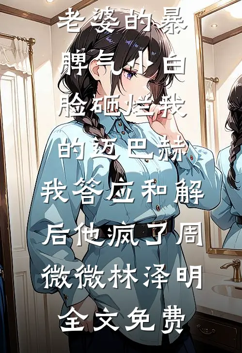 老婆的暴脾气小白脸砸烂我的迈巴赫，我答应和解后他疯了周微微林泽明全文免费