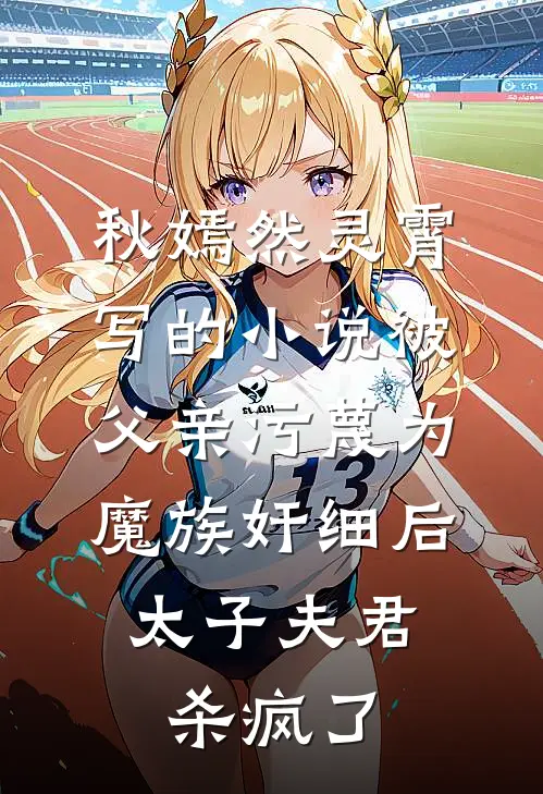 秋嫣然灵霄写的小说被父亲污蔑为魔族奸细后，太子夫君杀疯了