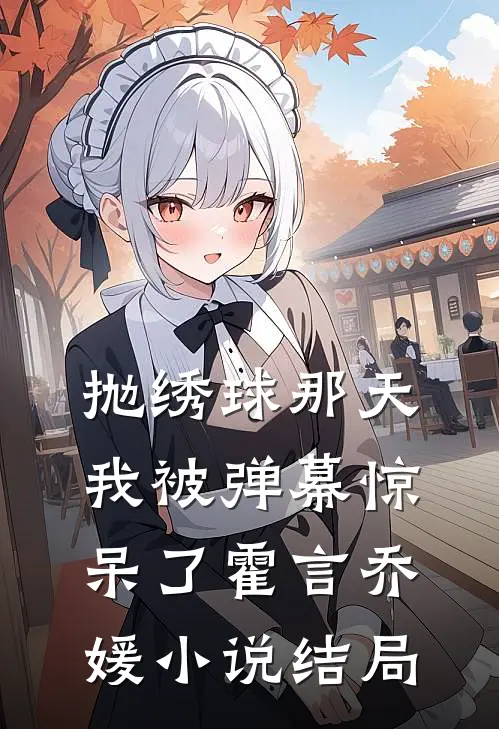 抛绣球那天，我被弹幕惊呆了霍言乔媛小说结局