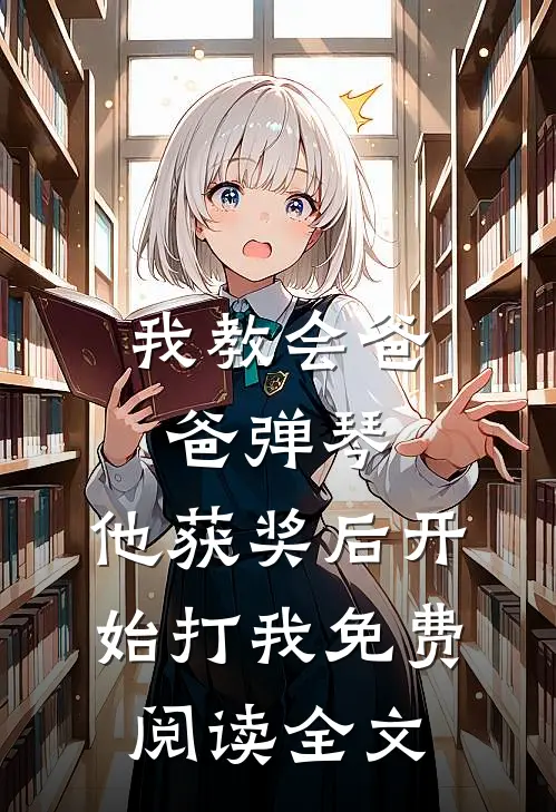 我教会爸爸弹琴，他获奖后开始打我免费阅读全文