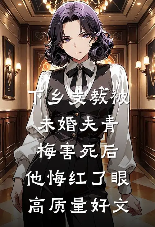 下乡支教被未婚夫青梅害死后，他悔红了眼高质量好文