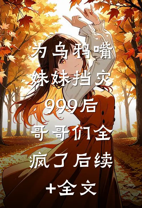 为乌鸦嘴妹妹挡灾999后，哥哥们全疯了后续+全文