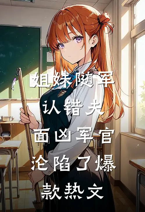 姐妹随军认错夫：面凶军官沦陷了爆款热文