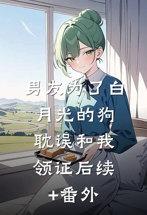 男友为了白月光的狗，耽误和我领证后续+番外