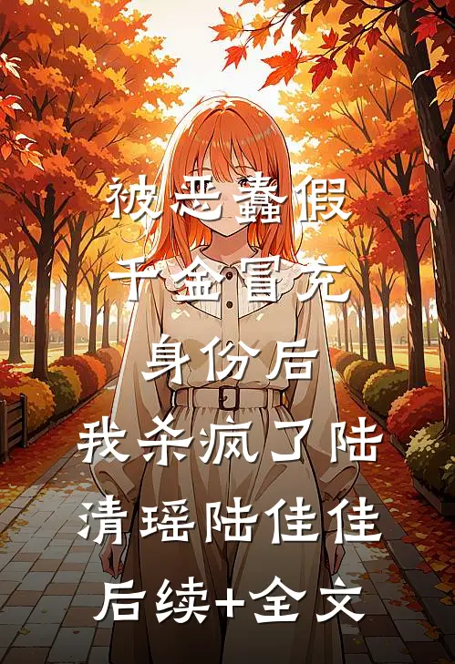 被恶蠢假千金冒充身份后，我杀疯了陆清瑶陆佳佳后续+全文
