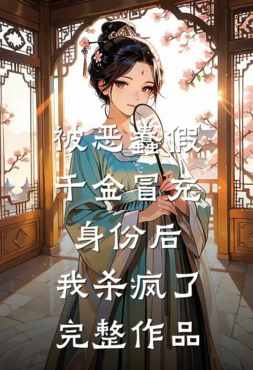 被恶蠢假千金冒充身份后，我杀疯了完整作品