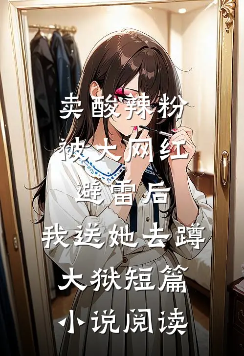 卖酸辣粉被大网红避雷后，我送她去蹲大狱短篇小说阅读