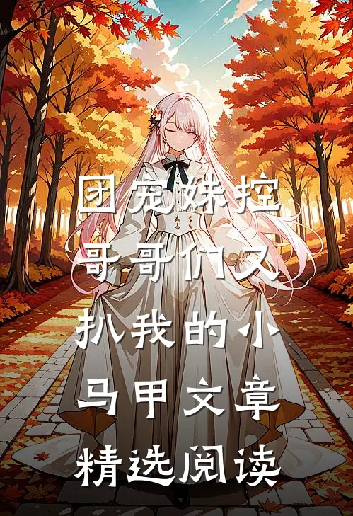 团宠妹控:哥哥们又扒我的小马甲文章精选阅读