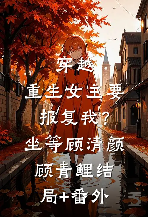 穿越：重生女主要报复我？坐等顾清颜顾青鲤结局+番外