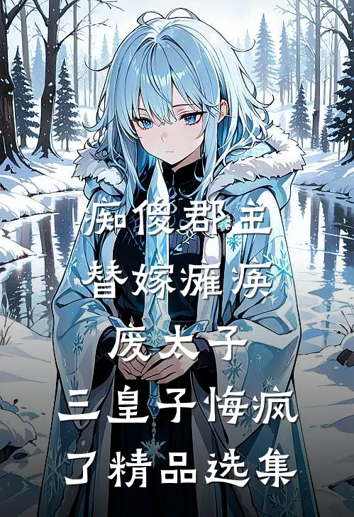 痴傻郡主替嫁瘫痪废太子，三皇子悔疯了精品选集