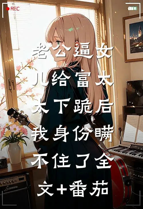 老公逼女儿给富太太下跪后，我身份瞒不住了全文+番茄