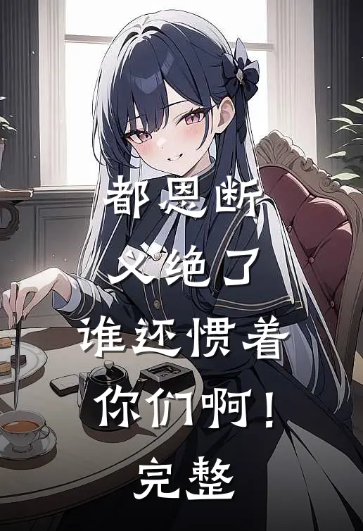 都恩断义绝了，谁还惯着你们啊！完整