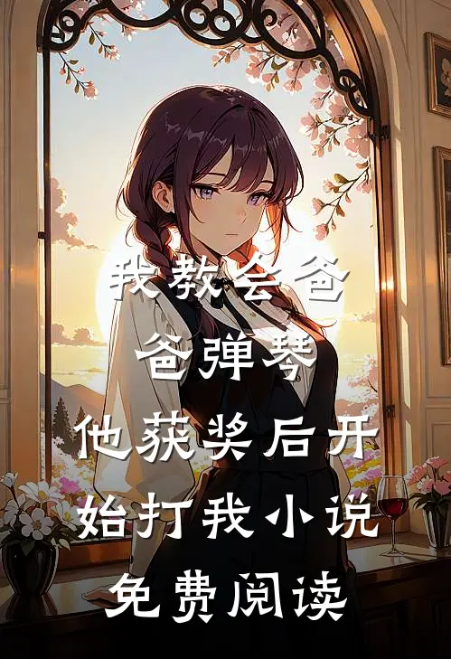 我教会爸爸弹琴，他获奖后开始打我小说免费阅读