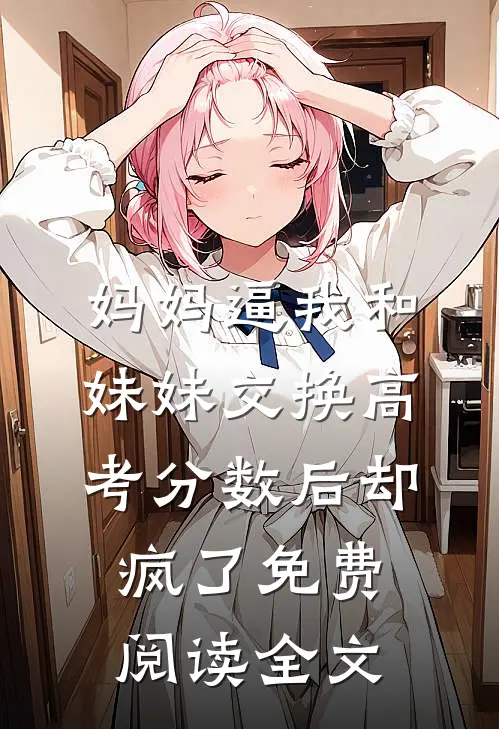 妈妈逼我和妹妹交换高考分数后却疯了免费阅读全文