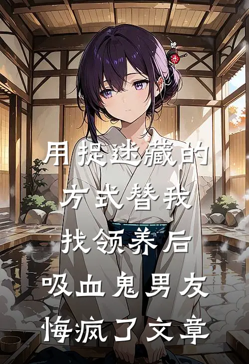 用捉迷藏的方式替我找领养后，吸血鬼男友悔疯了文章