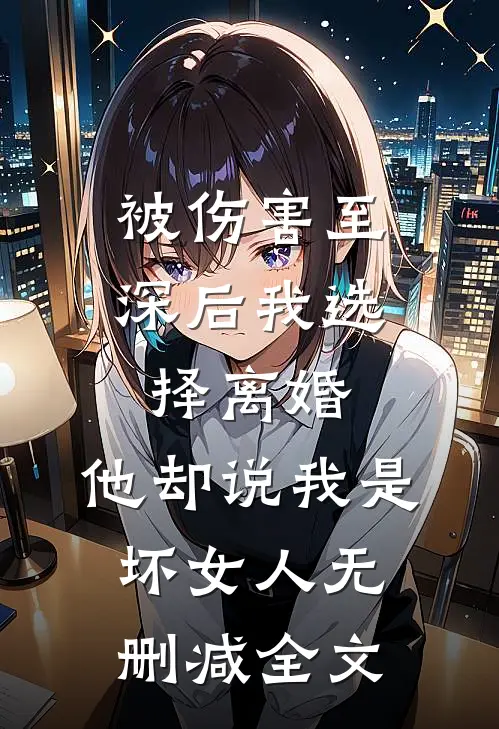 被伤害至深后我选择离婚，他却说我是坏女人无删减全文