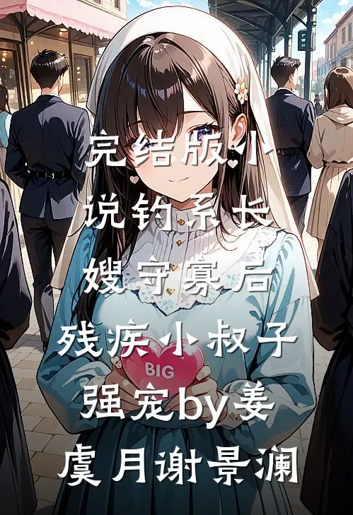 完结版小说钓系长嫂守寡后，残疾小叔子强宠by姜虞月谢景澜