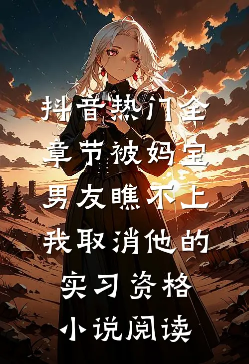 抖音热门全章节_被妈宝男友瞧不上，我取消他的实习资格小说阅读
