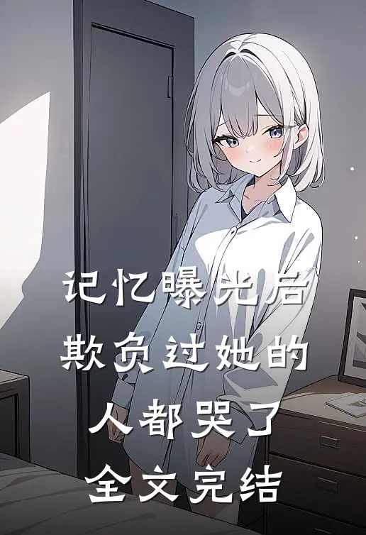 记忆曝光后，欺负过她的人都哭了全文完结