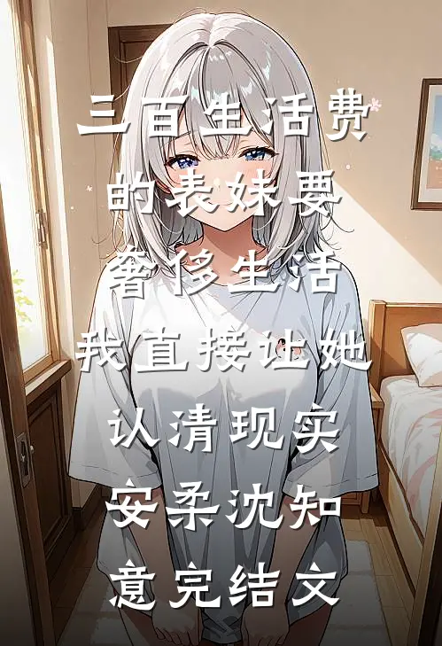 三百生活费的表妹要奢侈生活，我直接让她认清现实安柔沈知意完结文