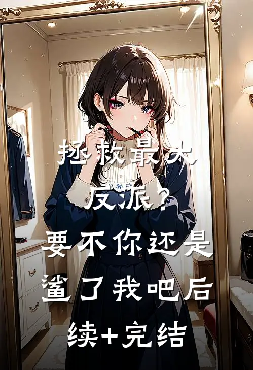 拯救最大反派？要不你还是鲨了我吧后续+完结