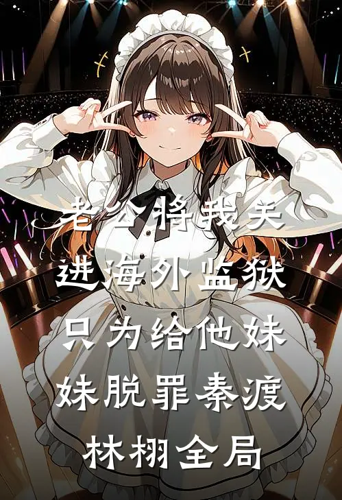 老公将我关进海外监狱，只为给他妹妹脱罪秦渡林栩全局