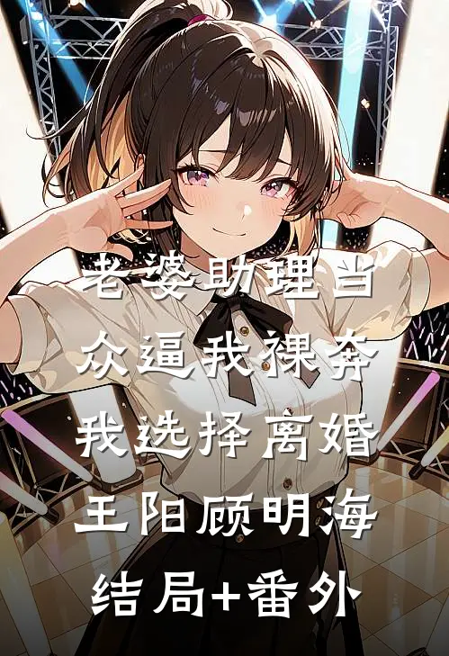 老婆助理当众逼我裸奔，我选择离婚王阳顾明海结局+番外