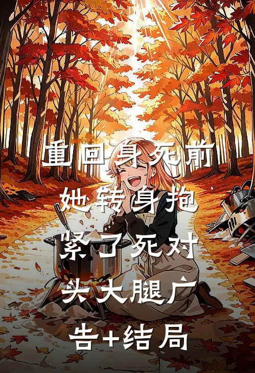 重回身死前，她转身抱紧了死对头大腿广告+结局
