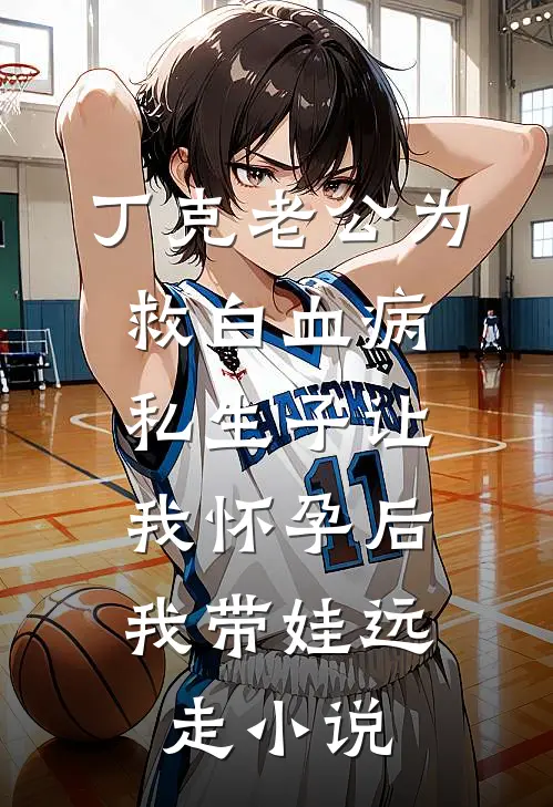 丁克老公为救白血病私生子让我怀孕后，我带娃远走小说