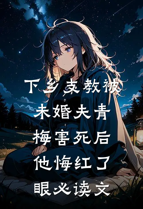 下乡支教被未婚夫青梅害死后，他悔红了眼必读文