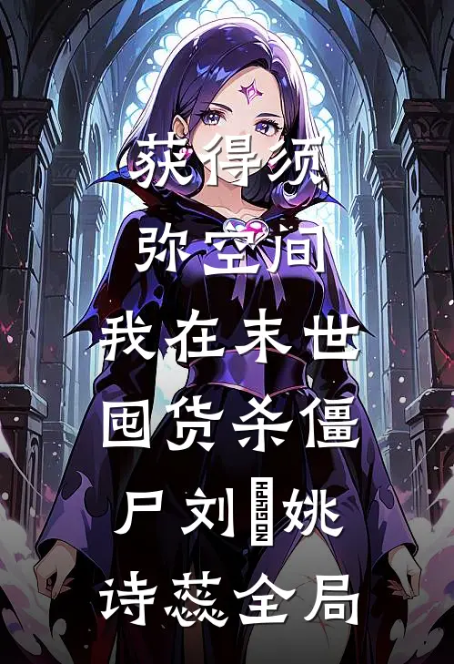 获得须弥空间，我在末世囤货杀僵尸刘杗姚诗蕊全局