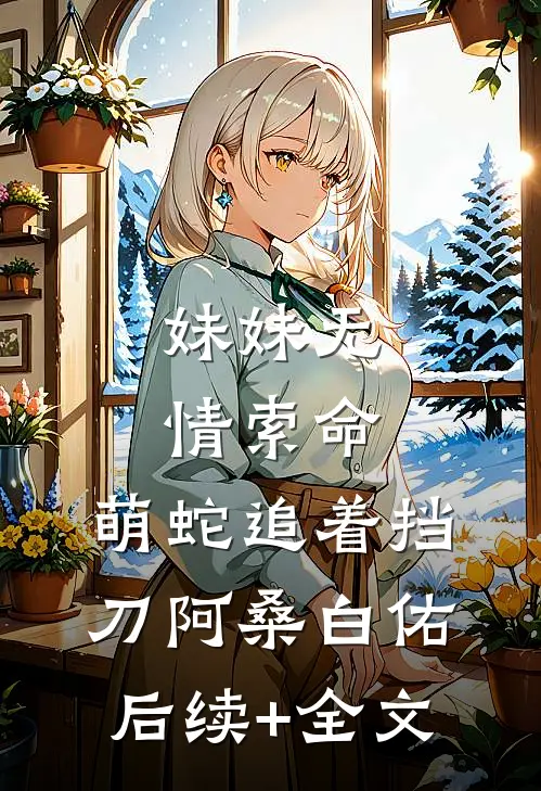 妹妹无情索命，萌蛇追着挡刀阿桑白佑后续+全文