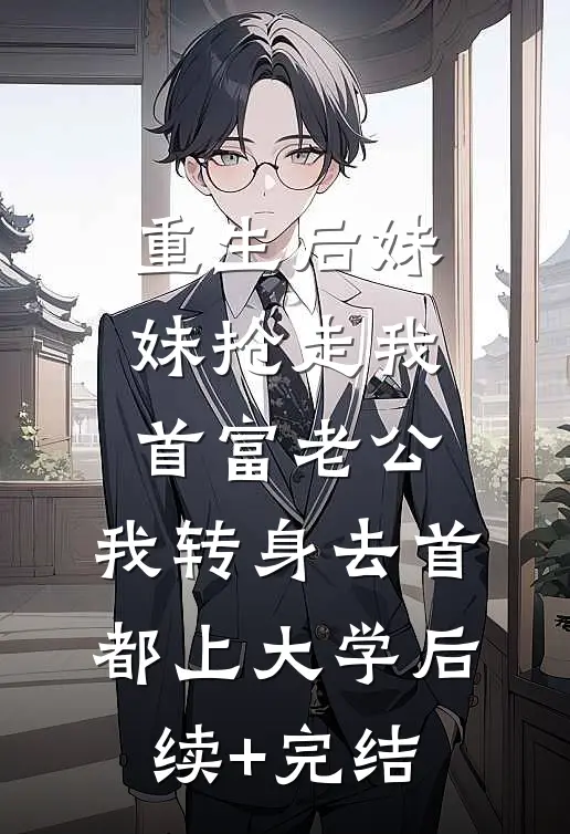 重生后妹妹抢走我首富老公，我转身去首都上大学后续+完结