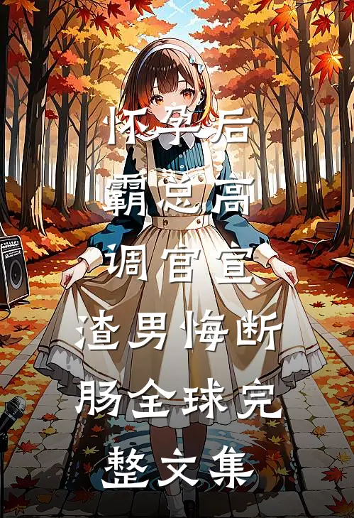 怀孕后，霸总高调官宣，渣男悔断肠全球完整文集