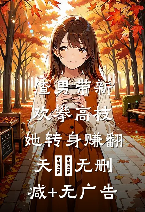 渣男带新欢攀高枝，她转身赚翻天​​无删减+无广告