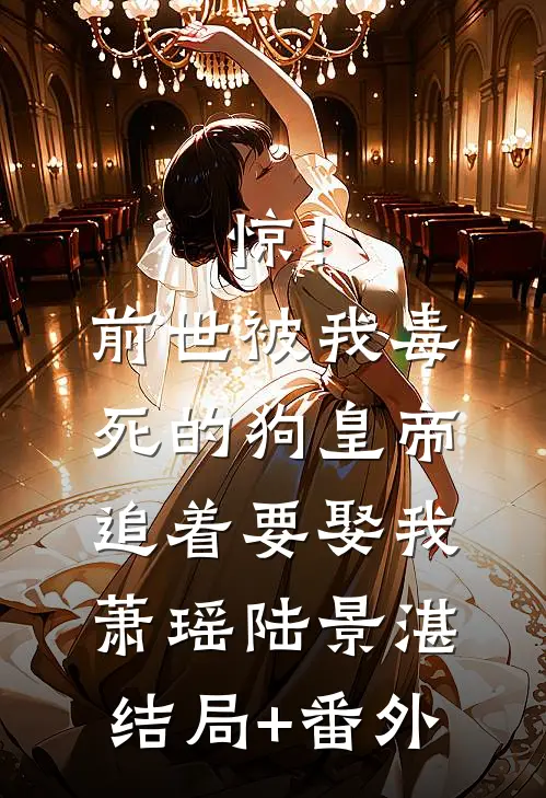 惊！前世被我毒死的狗皇帝追着要娶我萧瑶陆景湛结局+番外