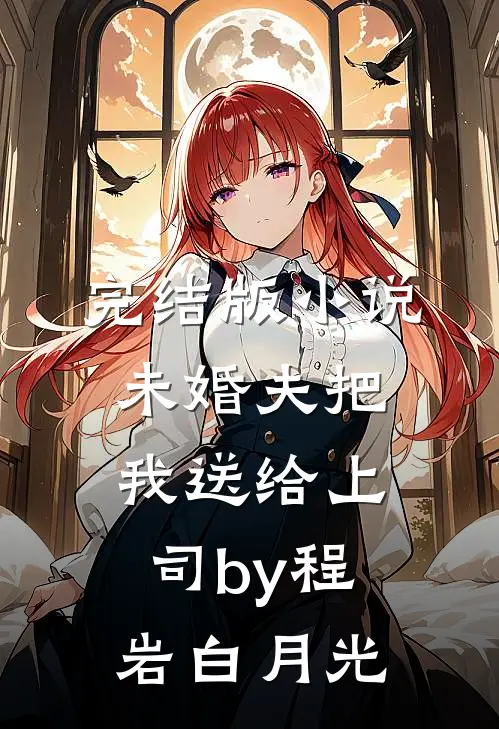 完结版小说未婚夫把我送给上司by程岩白月光