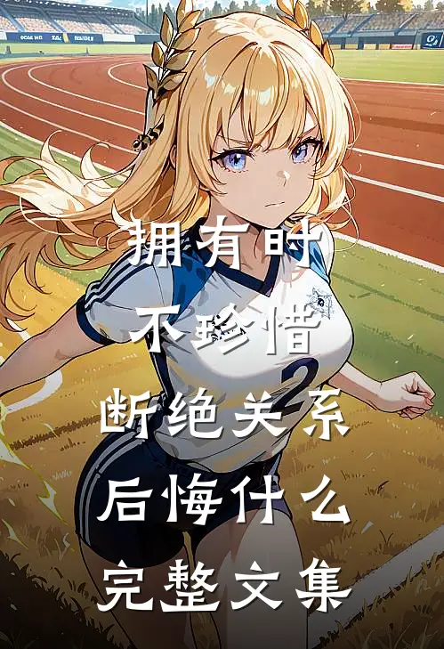 拥有时不珍惜，断绝关系后悔什么完整文集