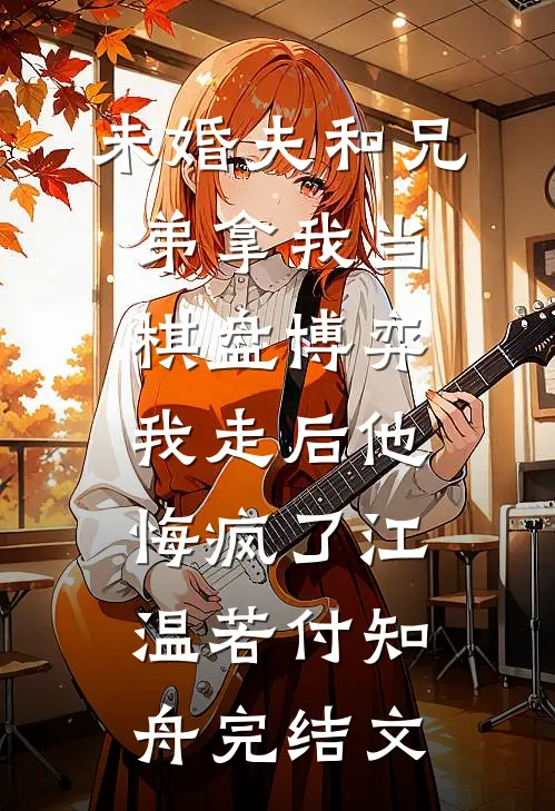 未婚夫和兄弟拿我当棋盘博弈，我走后他悔疯了江温若付知舟完结文