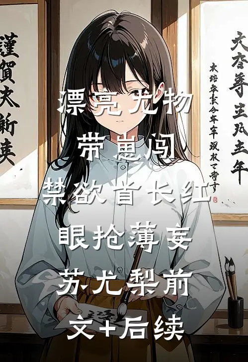 漂亮尤物带崽闯，禁欲首长红眼抢薄妄苏尤梨前文+后续