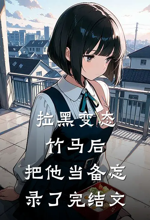 拉黑变态竹马后，把他当备忘录了完结文