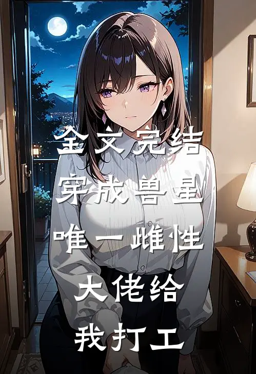 全文完结穿成兽星唯一雌性，大佬给我打工